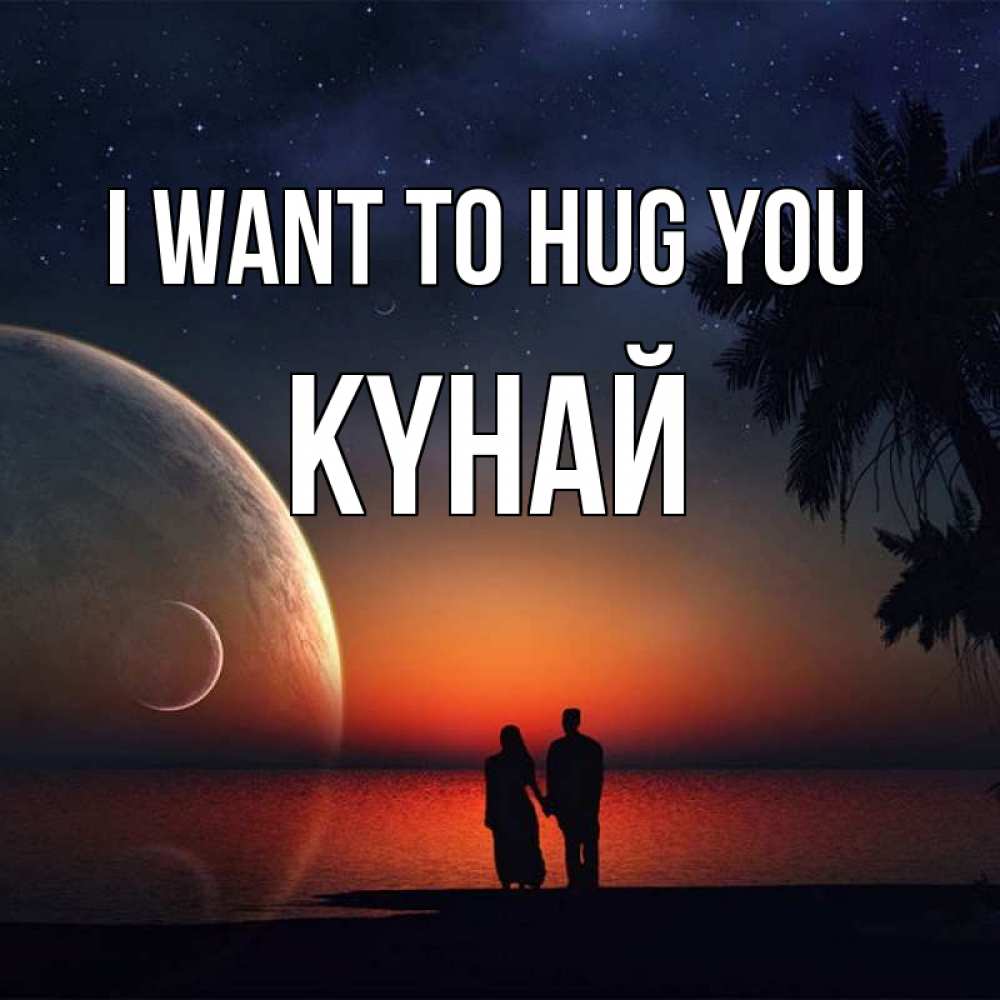 Greetings card с именем, КҮНАЙ I want to hug you восход спутников Greetings with text for free download 