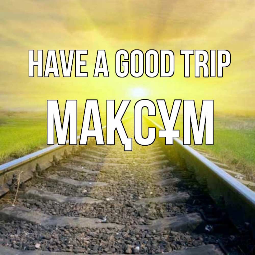 Greetings card с именем, МАҚСҰМ Have a good trip красивая железная дорога Greetings with text for free download 