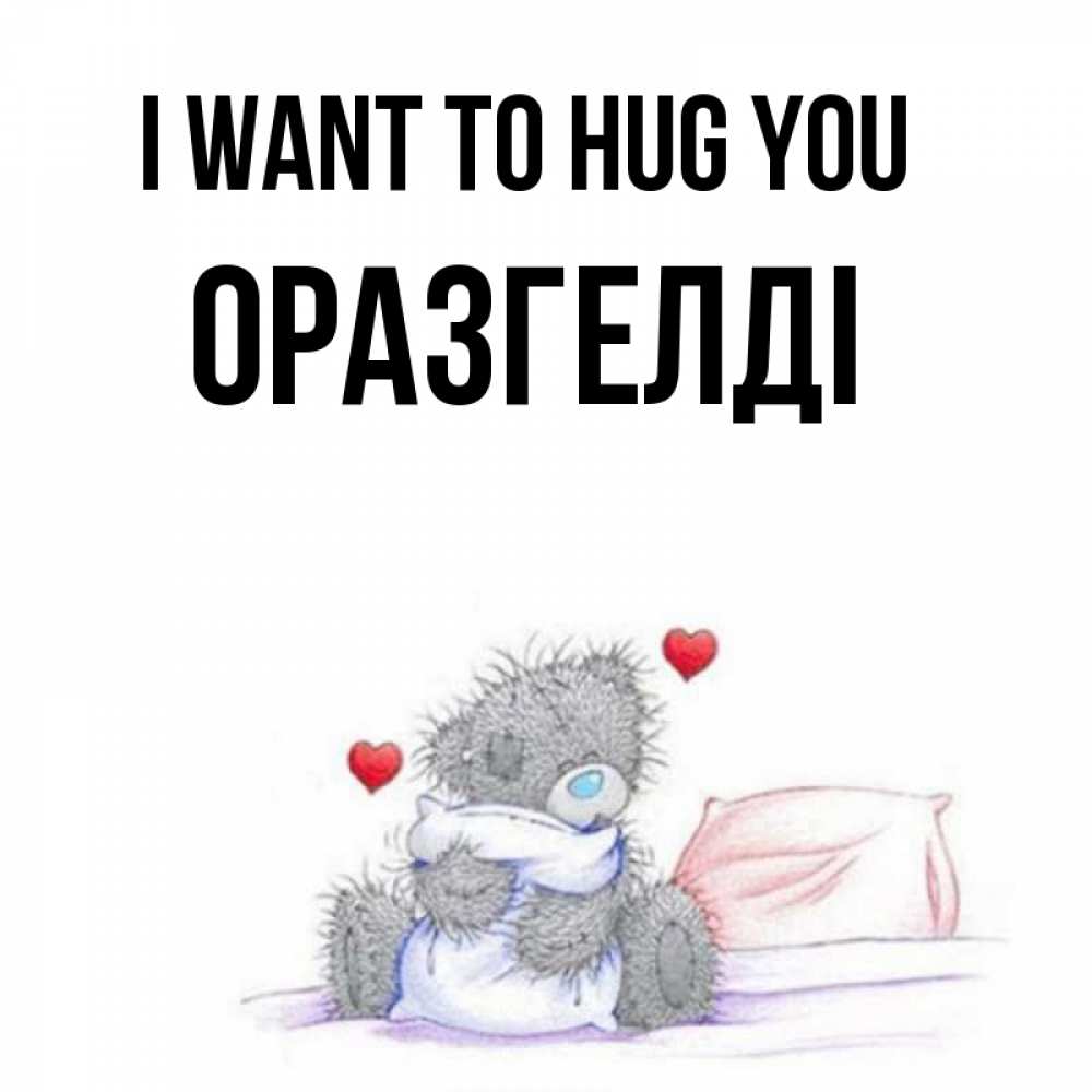 Greetings card с именем, ОРАЗГЕЛДІ I want to hug you сердечки мишка Тедди и кроватка Greetings with text for free download 