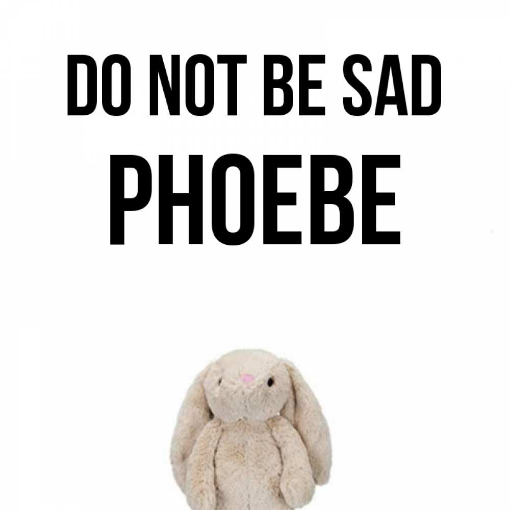 Greetings card с именем, Phoebe Do not be sad детская игрушка зайчика Greetings with text for free download 