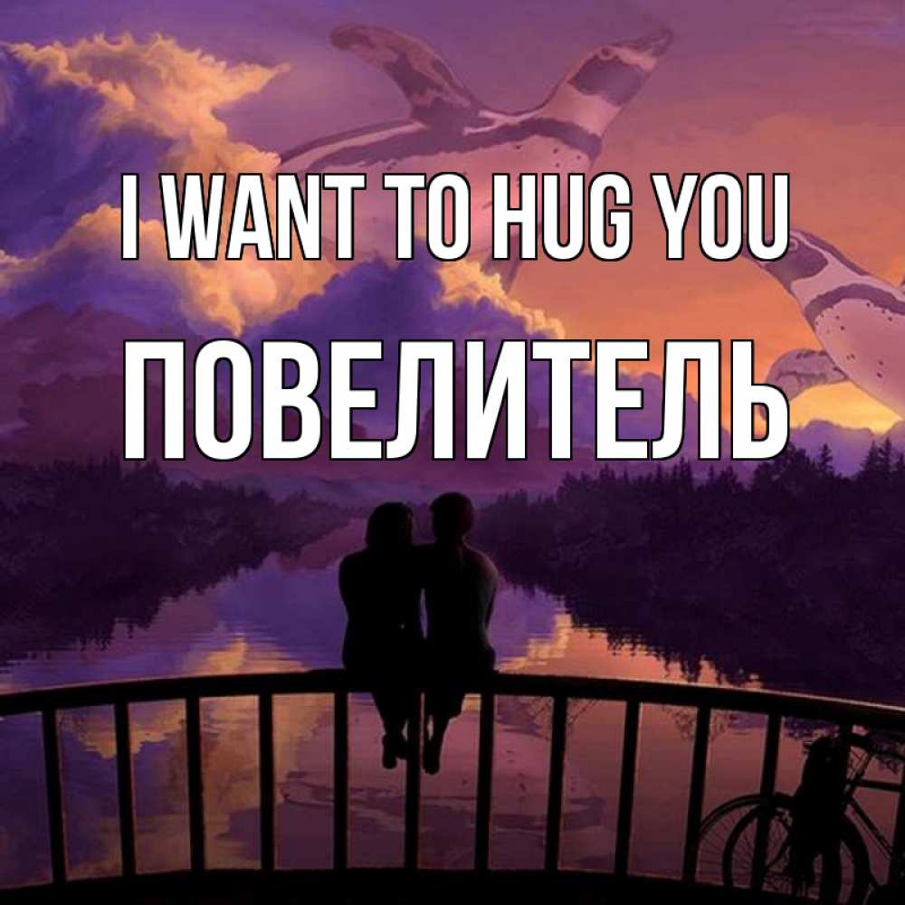 Greetings card с именем, Повелитель I want to hug you парочка сидит на мосте или на набережной Greetings with text for free download 
