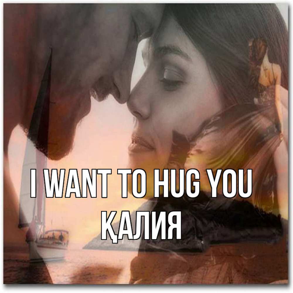Greetings card с именем, ҚАЛИЯ I want to hug you возлюбленные Greetings with text for free download 