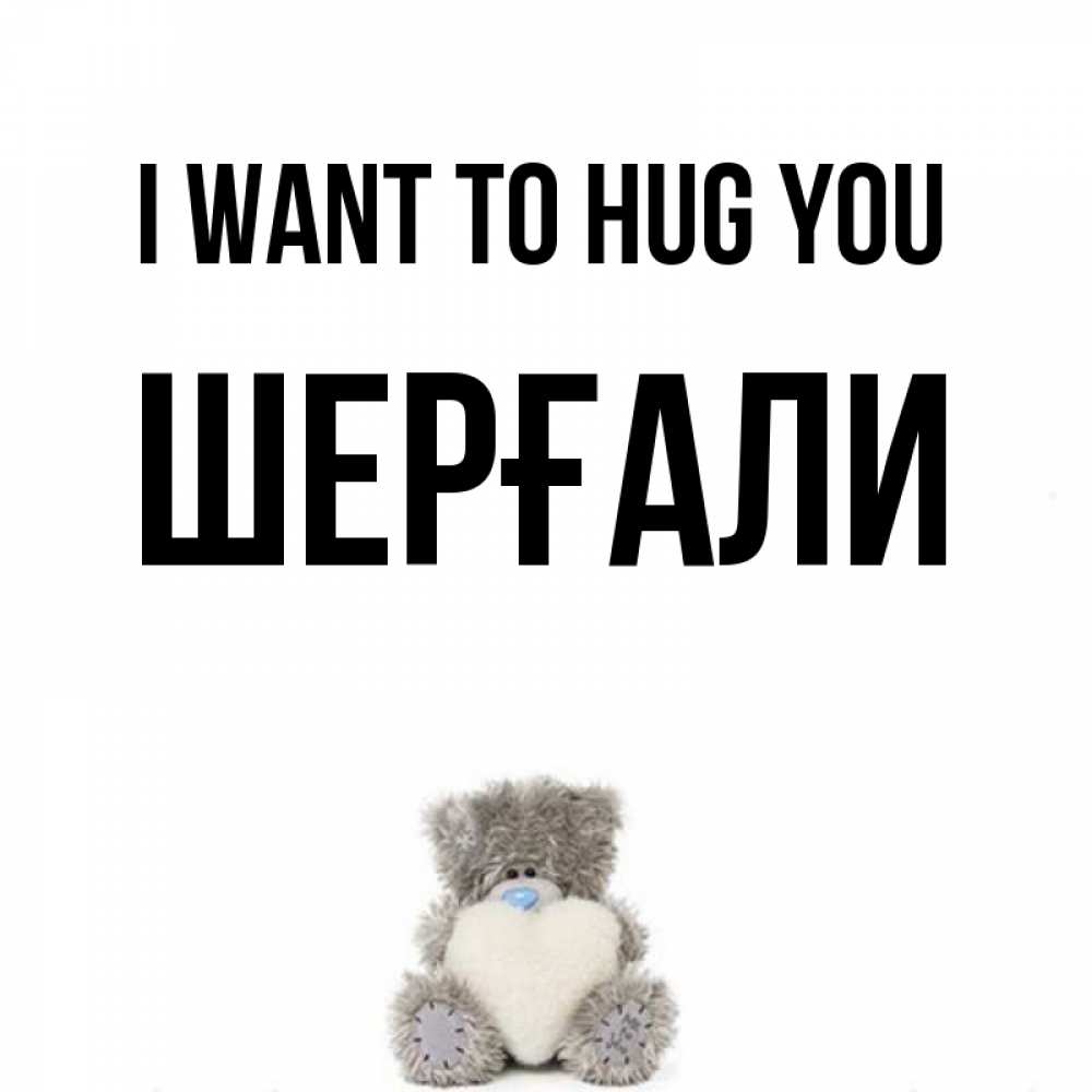 Greetings card с именем, ШЕРҒАЛИ I want to hug you медвежонок с сердечком белого цвета Greetings with text for free download 