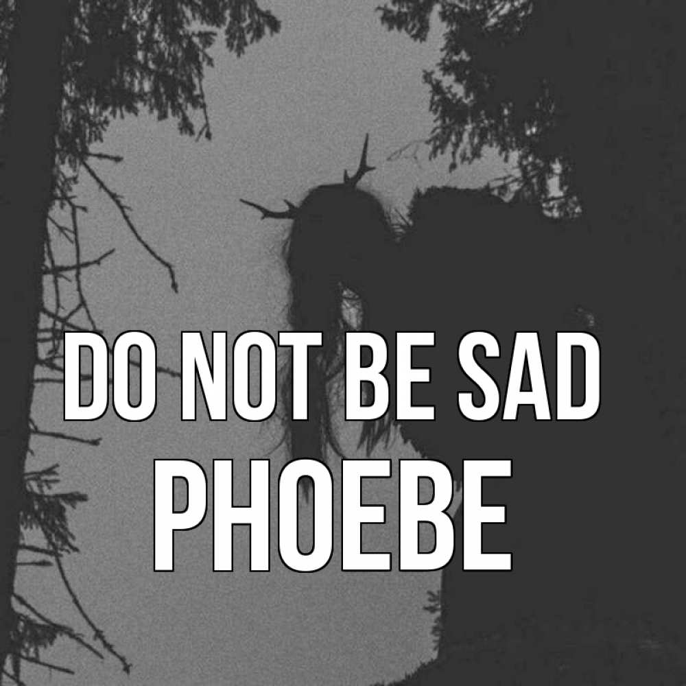 Greetings card с именем, Phoebe Do not be sad чудище лесное Greetings with text for free download 