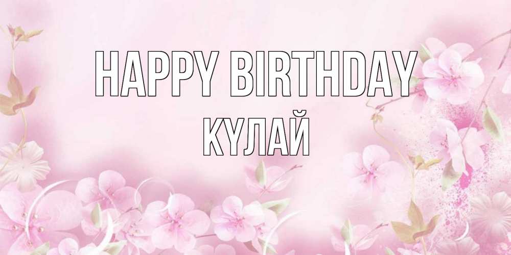 Greetings card с именем, КҮЛАЙ Happy Birthday нежные цветы Greetings with text for free download 