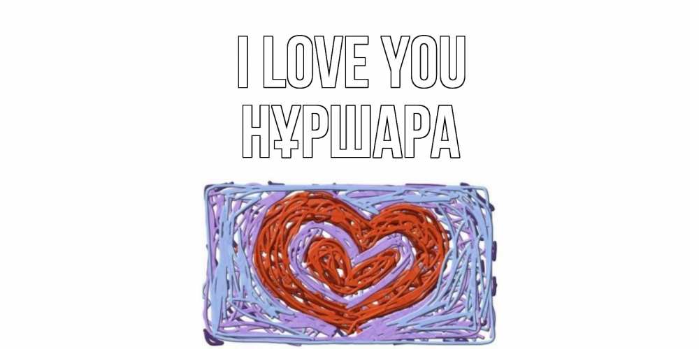 Greetings card с именем, НҰРШАРА I love you сердце Greetings with text for free download 