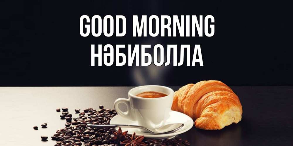 Greetings card с именем, НӘБИБОЛЛА Good morning зерна кофе и кофе на завтрак с круасаном Greetings with text for free download 