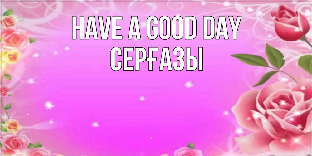 Greetings card с именем, СЕРҒАЗЫ Have a good day открытка с розами Greetings with text for free download 